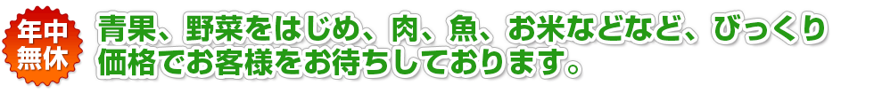 青果、野菜はじめ、肉、魚、お米などなど、びっくり価格でお客様をお待ちしております。